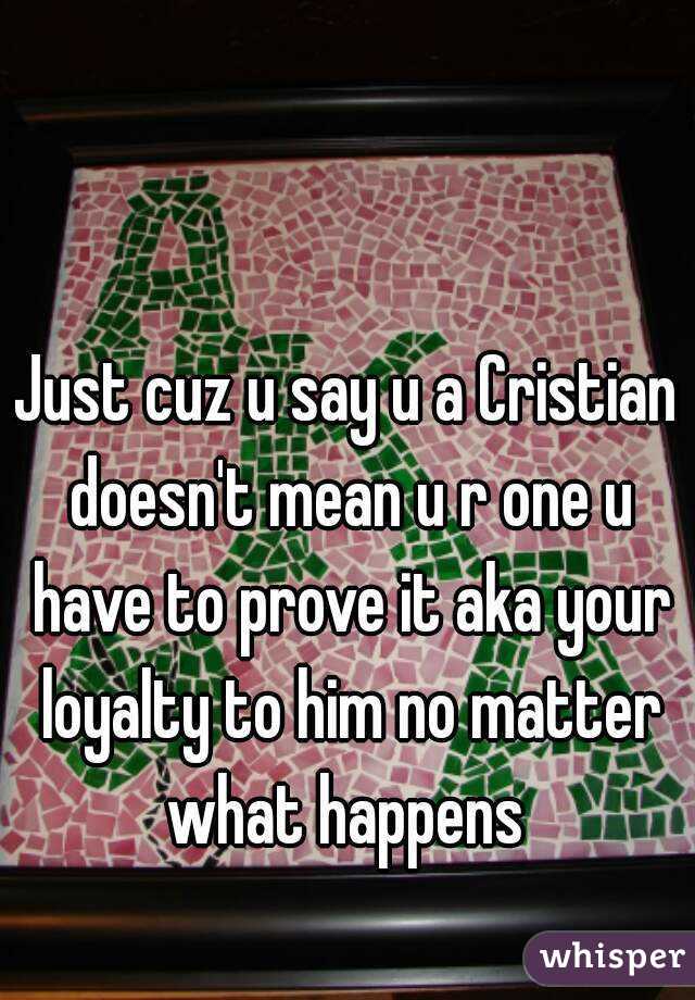 Just cuz u say u a Cristian doesn't mean u r one u have to prove it aka your loyalty to him no matter what happens 