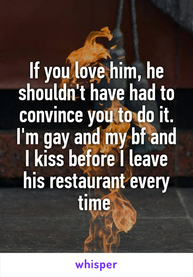 If you love him, he shouldn't have had to convince you to do it. I'm gay and my bf and I kiss before I leave his restaurant every time 