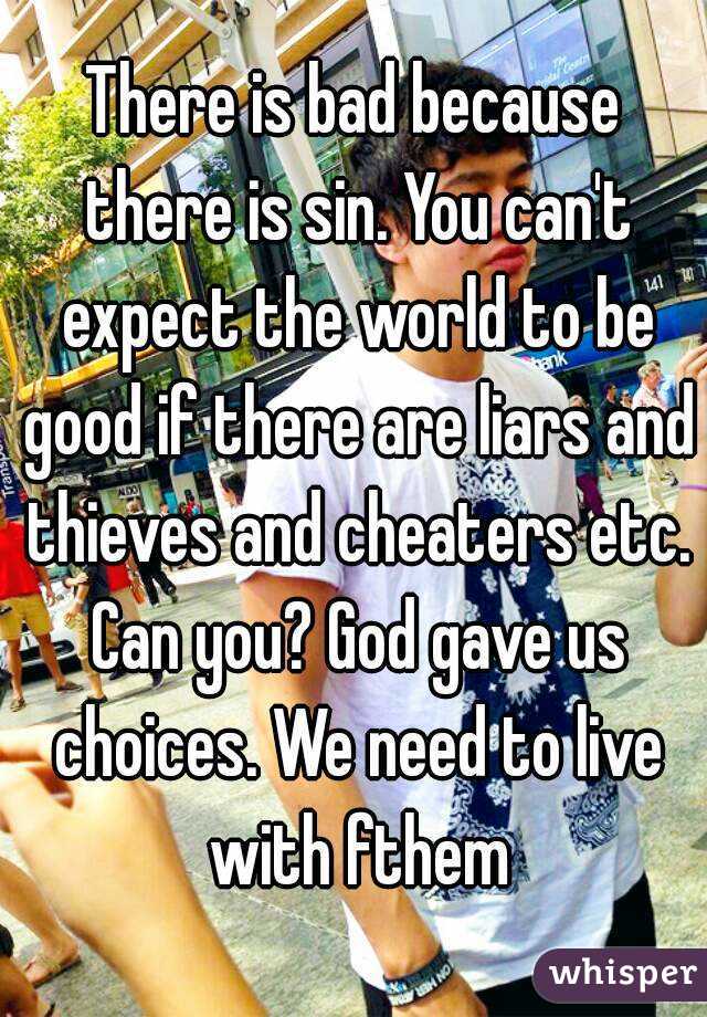 There is bad because there is sin. You can't expect the world to be good if there are liars and thieves and cheaters etc. Can you? God gave us choices. We need to live with fthem