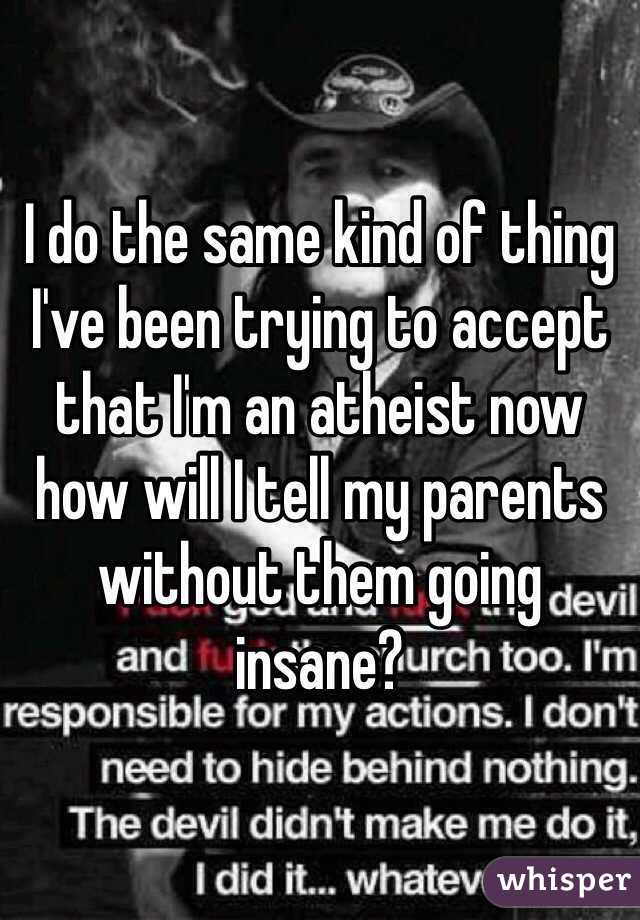 I do the same kind of thing I've been trying to accept that I'm an atheist now how will I tell my parents without them going insane? 