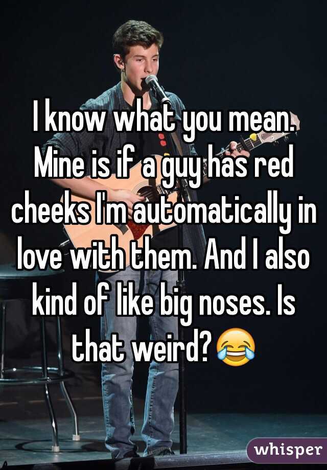 I know what you mean. Mine is if a guy has red cheeks I'm automatically in love with them. And I also kind of like big noses. Is that weird?😂