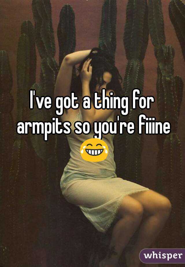 I've got a thing for armpits so you're fiiine 😂