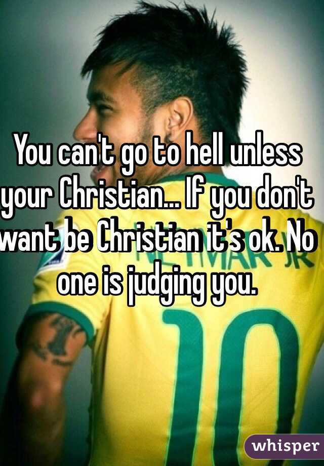 You can't go to hell unless your Christian... If you don't want be Christian it's ok. No one is judging you.