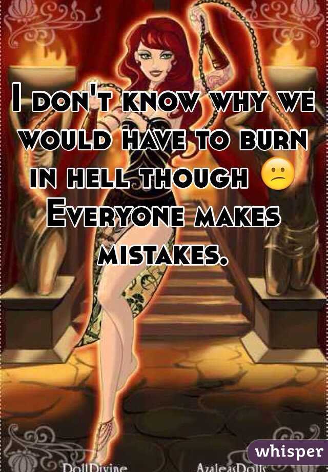 I don't know why we would have to burn in hell though 😕
Everyone makes mistakes.