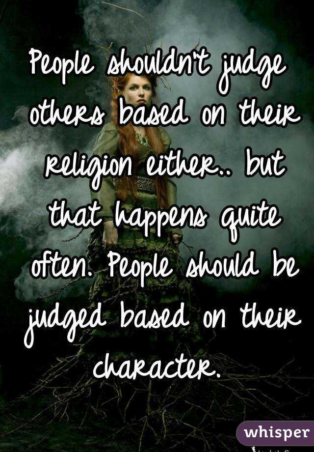 People shouldn't judge others based on their religion either.. but that happens quite often. People should be judged based on their character. 