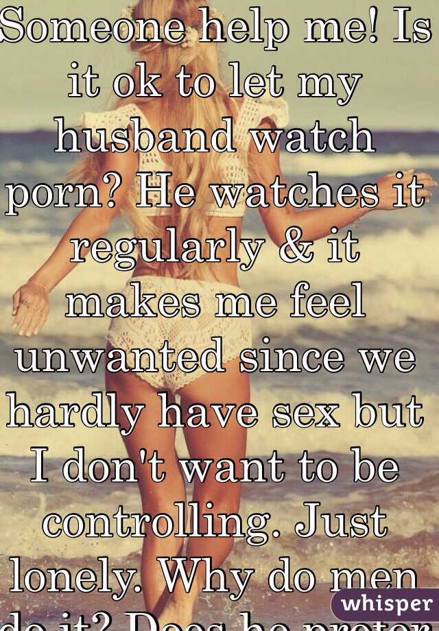 Someone help me! Is it ok to let my husband watch porn? He watches it regularly & it makes me feel unwanted since we hardly have sex but I don't want to be controlling. Just lonely. Why do men do it? Does he prefer that?? 