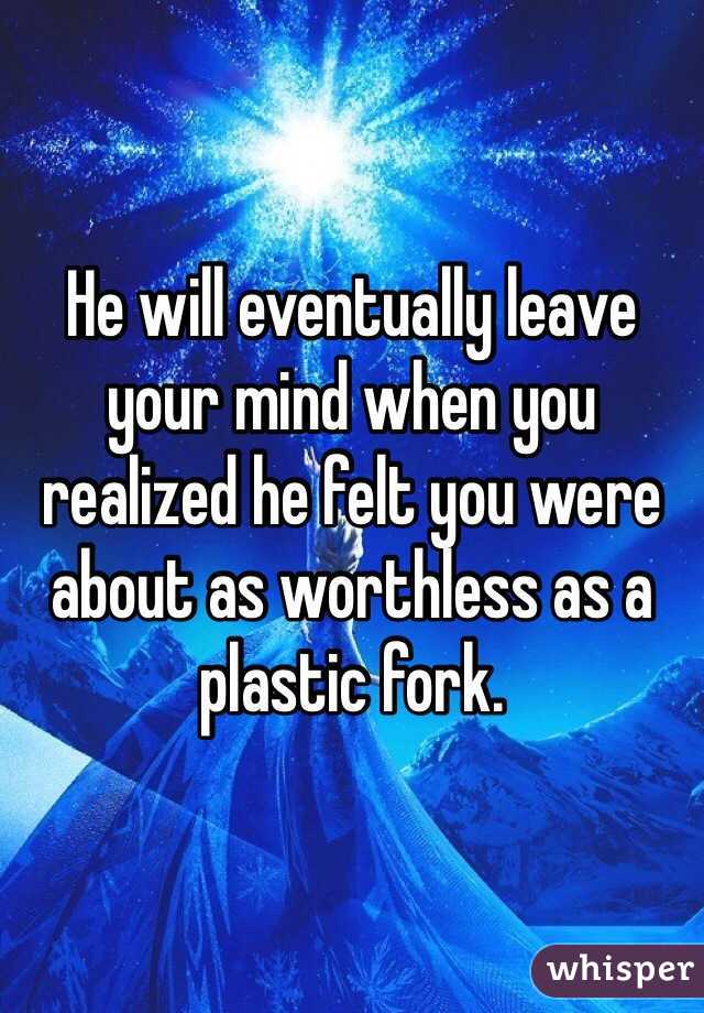 He will eventually leave your mind when you realized he felt you were about as worthless as a plastic fork. 