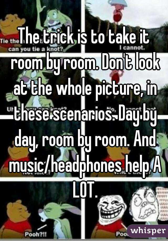The trick is to take it room by room. Don't look at the whole picture, in these scenarios. Day by day, room by room. And music/headphones help A LOT.