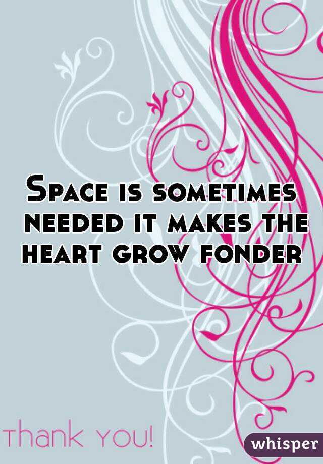 Space is sometimes needed it makes the heart grow fonder 