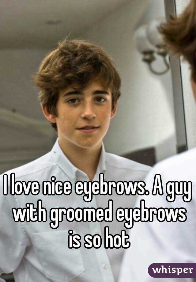 I love nice eyebrows. A guy with groomed eyebrows is so hot