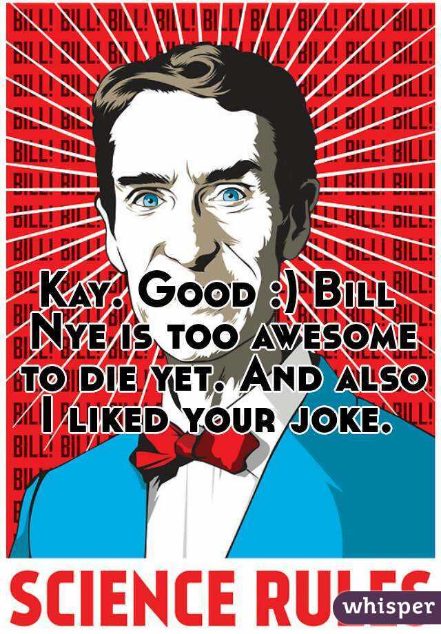 Kay. Good :) Bill Nye is too awesome to die yet. And also I liked your joke. 