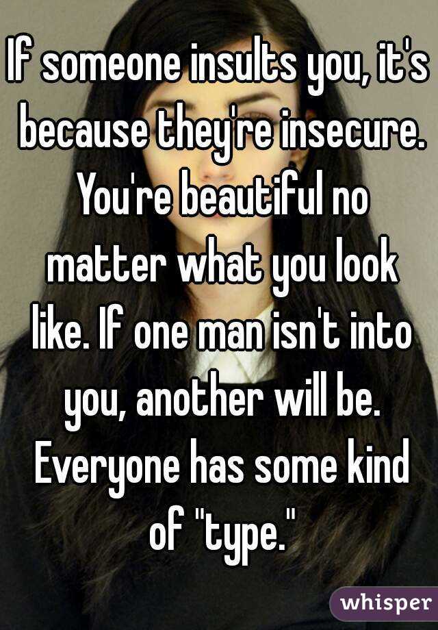 If someone insults you, it's because they're insecure. You're beautiful no matter what you look like. If one man isn't into you, another will be. Everyone has some kind of "type."