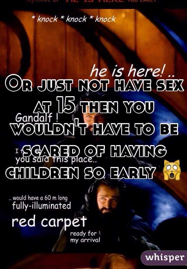Or just not have sex at 15 then you wouldn't have to be scared of having children so early 🙀