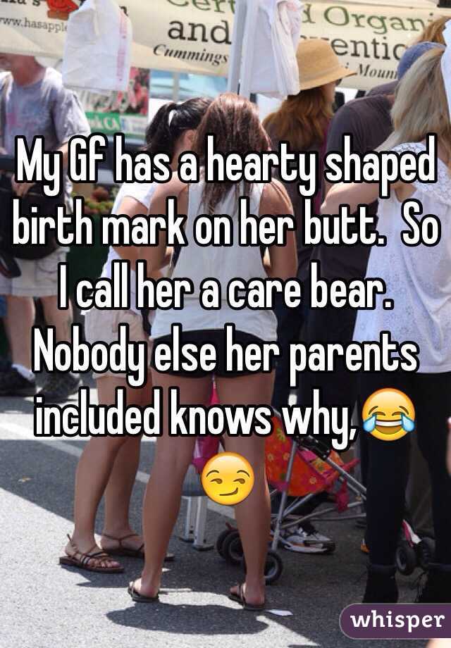 My Gf has a hearty shaped birth mark on her butt.  So I call her a care bear.  Nobody else her parents included knows why,😂😏