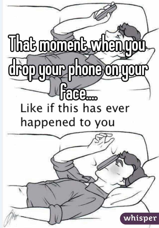 That moment when you drop your phone on your face....