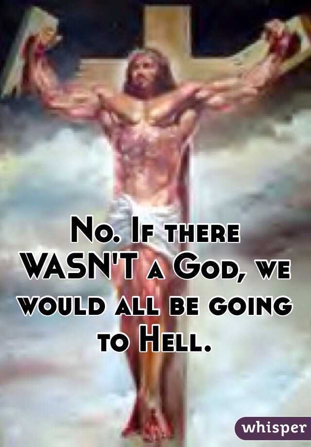 No. If there WASN'T a God, we would all be going to Hell. 