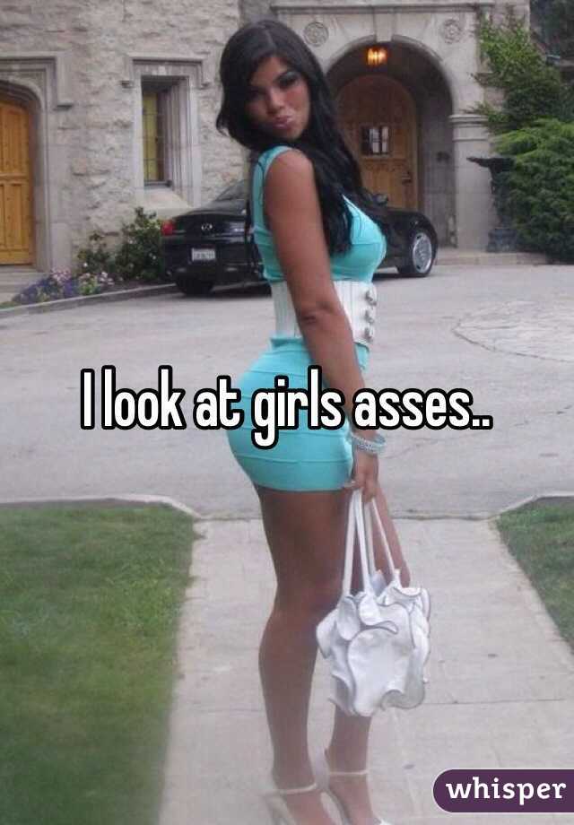I look at girls asses..