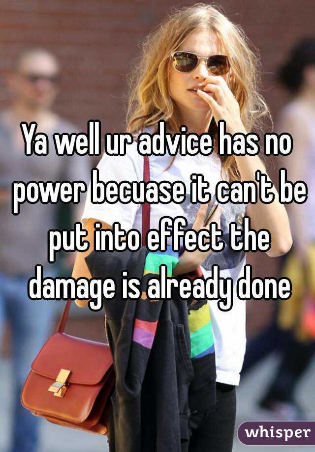 Ya well ur advice has no power becuase it can't be put into effect the damage is already done