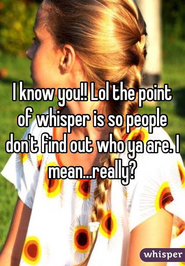 I know you!! Lol the point of whisper is so people don't find out who ya are. I mean...really? 