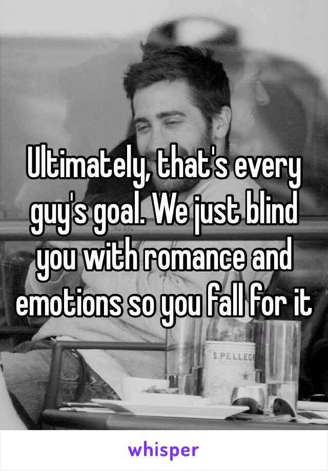 Ultimately, that's every guy's goal. We just blind you with romance and emotions so you fall for it
