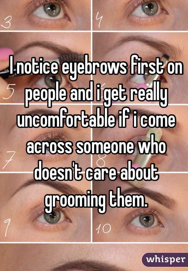 I notice eyebrows first on people and i get really uncomfortable if i come across someone who doesn't care about grooming them. 