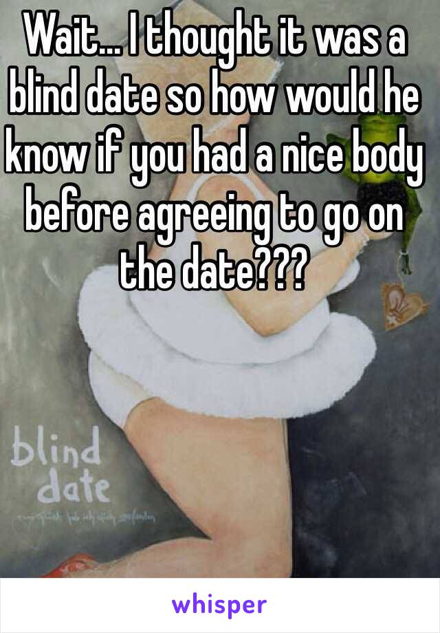 Wait... I thought it was a blind date so how would he know if you had a nice body before agreeing to go on the date???