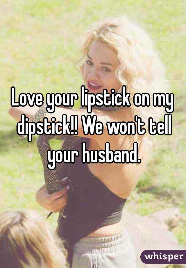 Love your lipstick on my dipstick!! We won't tell your husband.