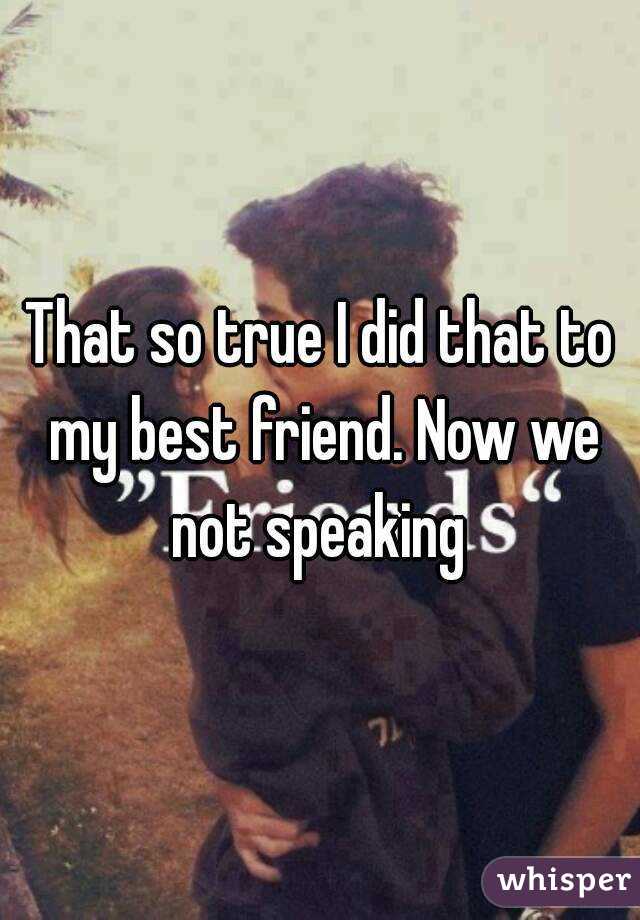 That so true I did that to my best friend. Now we not speaking 