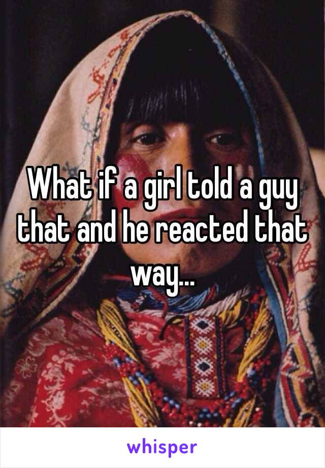 What if a girl told a guy that and he reacted that way...