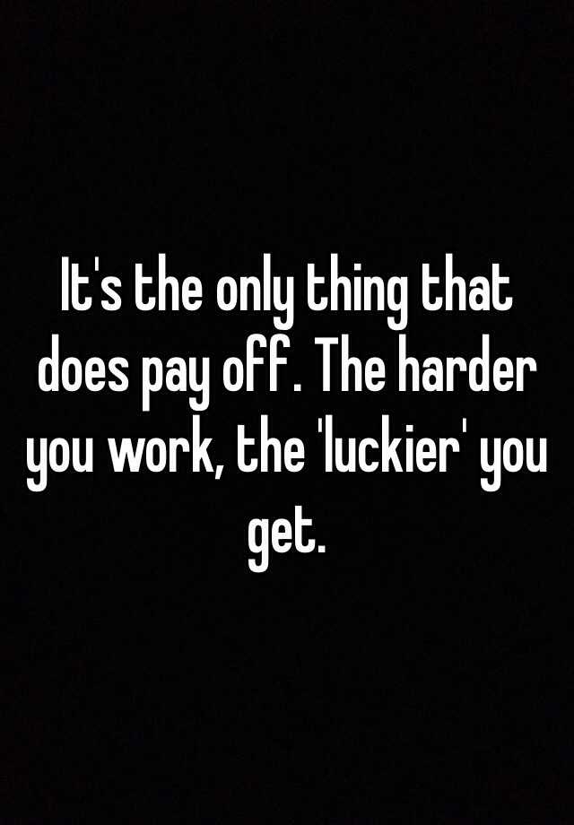 it-s-the-only-thing-that-does-pay-off-the-harder-you-work-the