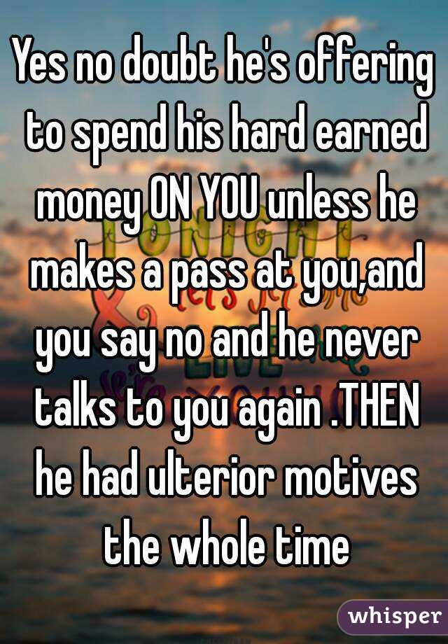Yes no doubt he's offering to spend his hard earned money ON YOU unless he makes a pass at you,and you say no and he never talks to you again .THEN he had ulterior motives the whole time