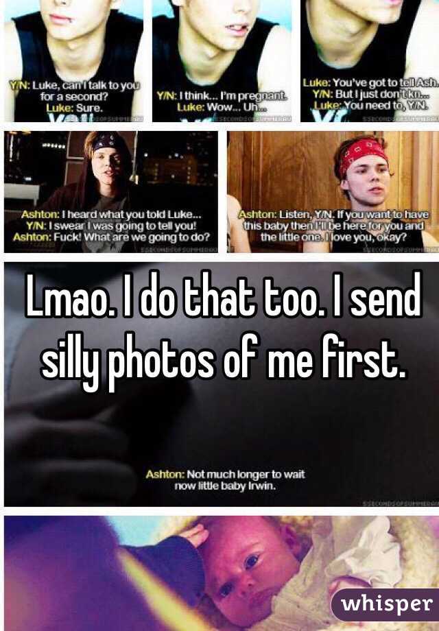 Lmao. I do that too. I send silly photos of me first. 