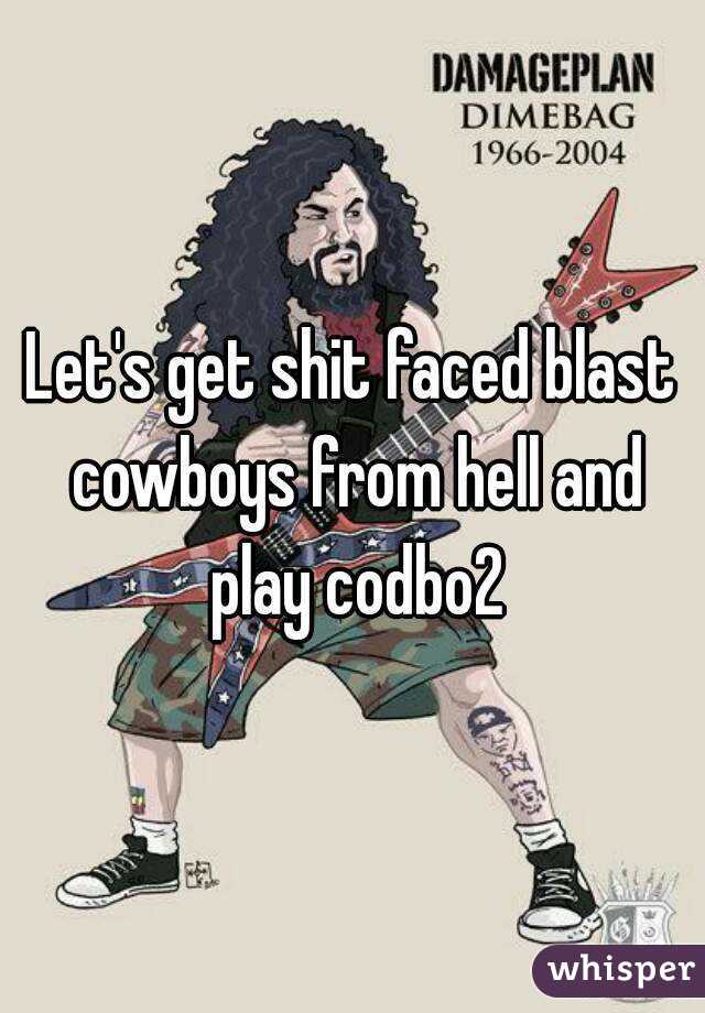 Let's get shit faced blast cowboys from hell and play codbo2