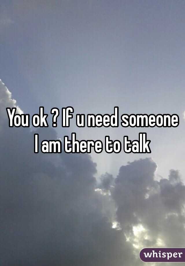 You ok ? If u need someone I am there to talk 