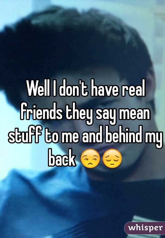 Well I don't have real friends they say mean stuff to me and behind my back 😒😔