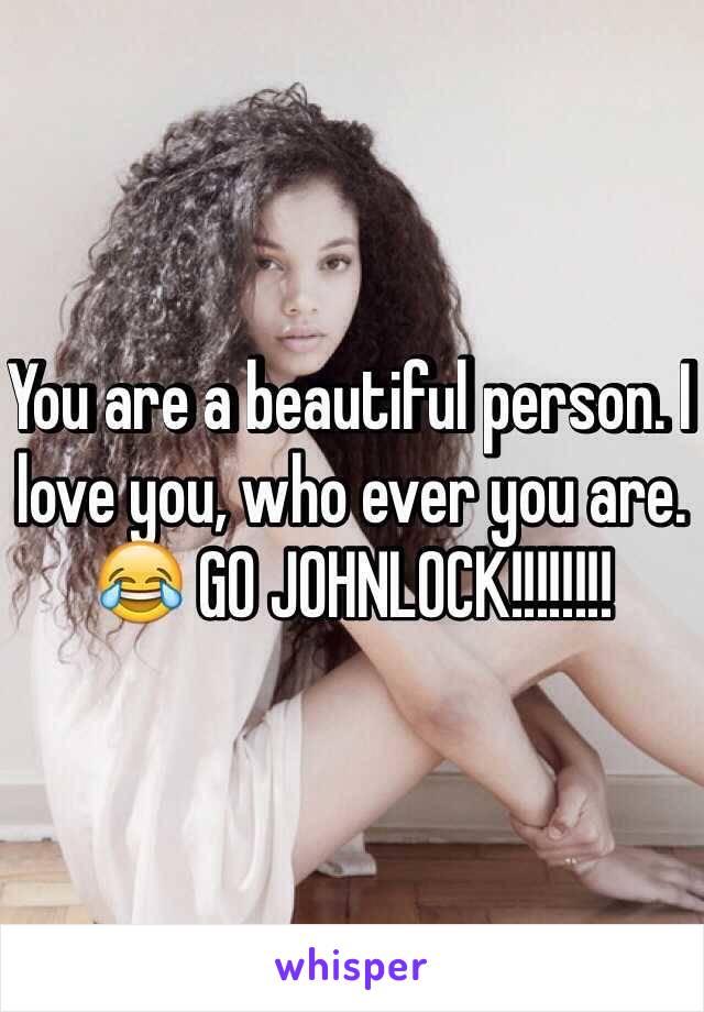 You are a beautiful person. I love you, who ever you are. 😂 GO JOHNLOCK!!!!!!!!