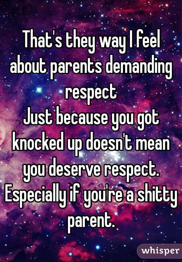 That's they way I feel about parents demanding respect
 Just because you got knocked up doesn't mean you deserve respect. Especially if you're a shitty parent.