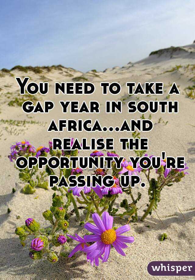 You need to take a gap year in south africa...and realise the opportunity you're passing up. 