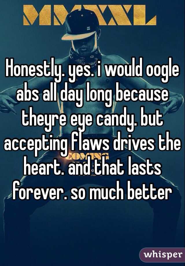 Honestly. yes. i would oogle abs all day long because theyre eye candy. but accepting flaws drives the heart. and that lasts forever. so much better