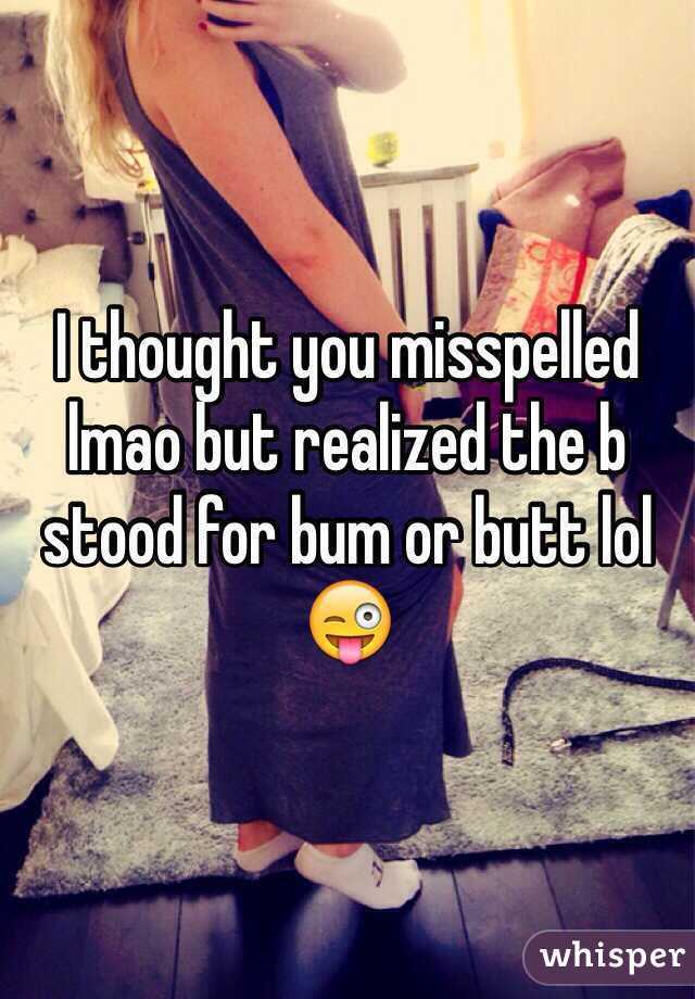 I thought you misspelled lmao but realized the b stood for bum or butt lol 😜
