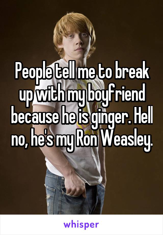People tell me to break up with my boyfriend because he is ginger. Hell no, he's my Ron Weasley. 