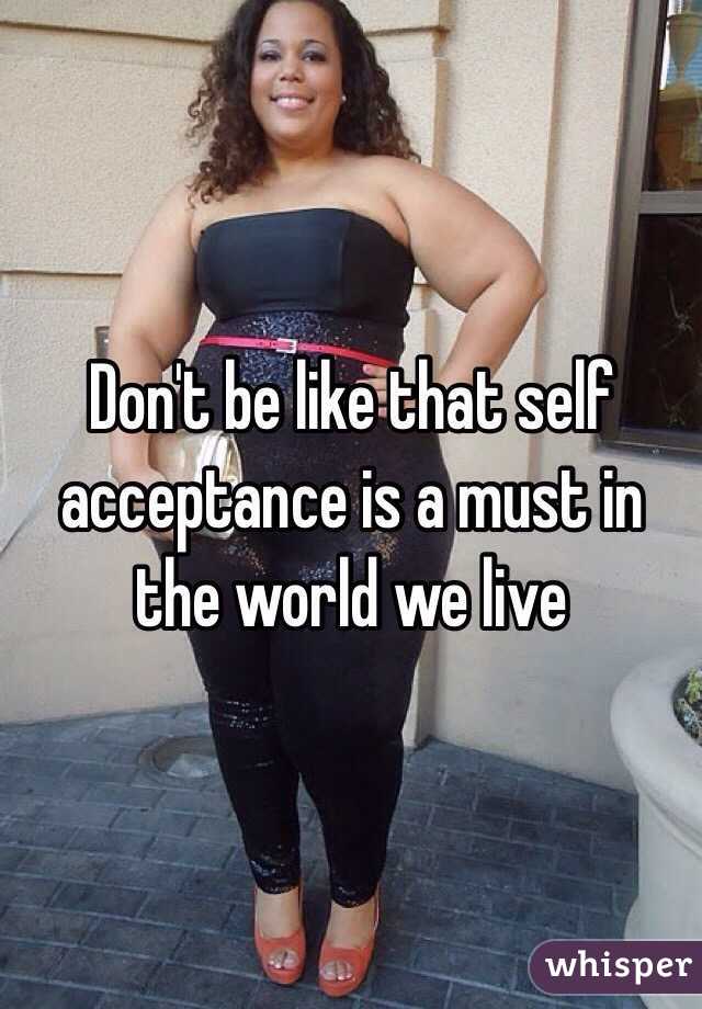 Don't be like that self acceptance is a must in the world we live 