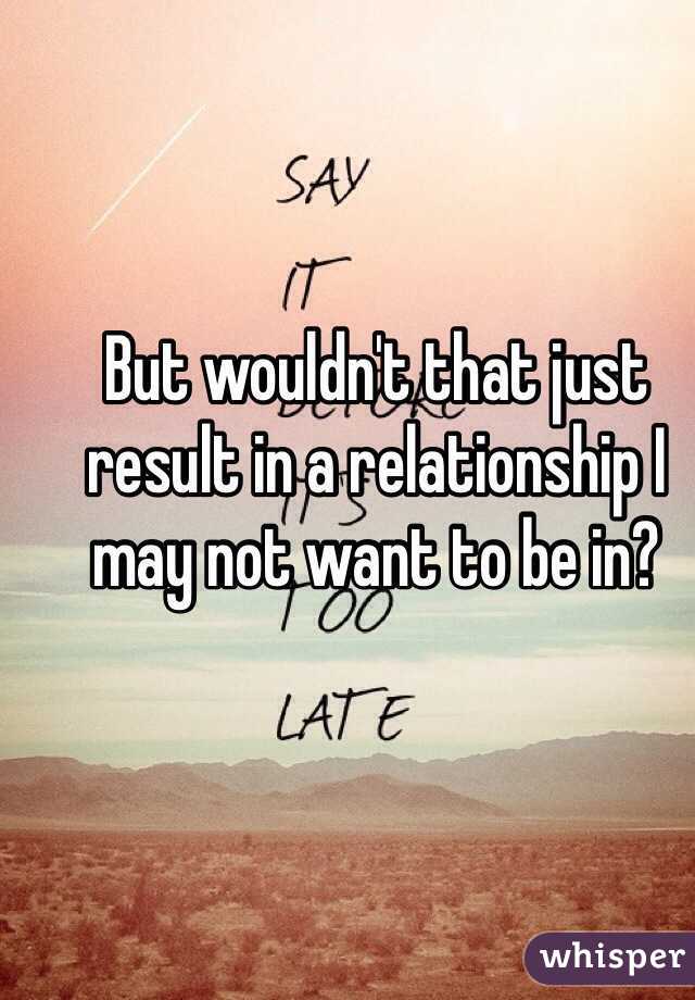But wouldn't that just result in a relationship I may not want to be in?