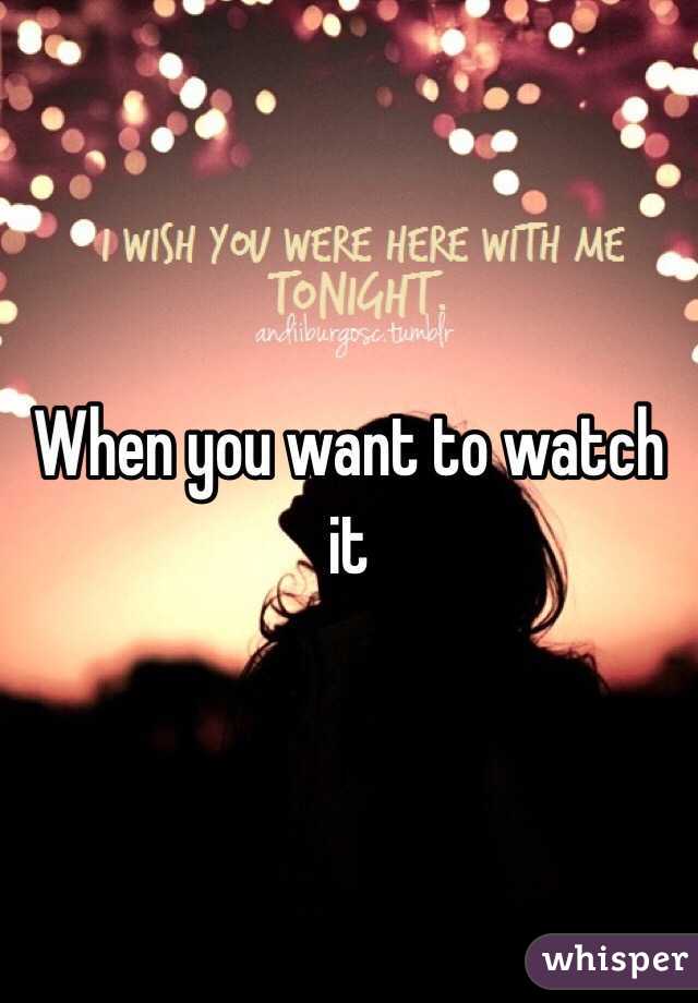 When you want to watch it 