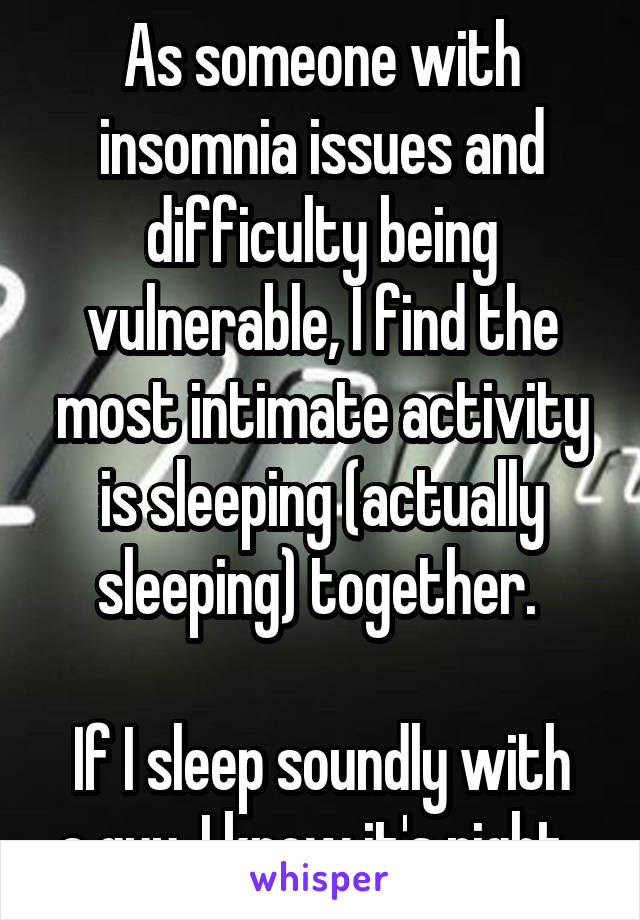 As someone with insomnia issues and difficulty being vulnerable, I find the most intimate activity is sleeping (actually sleeping) together. 

If I sleep soundly with a guy, I know it's right. 