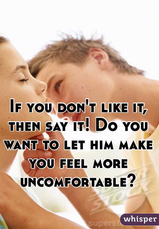 If you don't like it, then say it! Do you want to let him make you feel more uncomfortable?