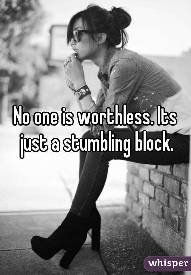 No one is worthless. Its just a stumbling block.