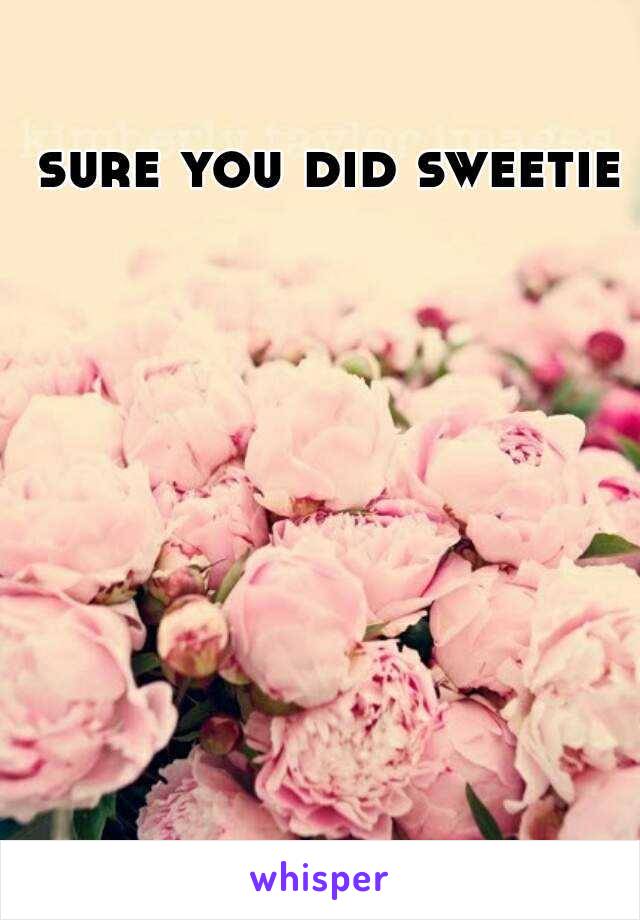 sure you did sweetie