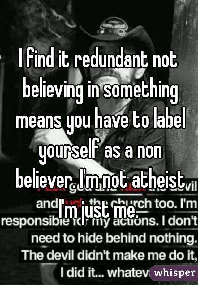 I find it redundant not believing in something means you have to label yourself as a non believer. I'm not atheist I'm just me. 