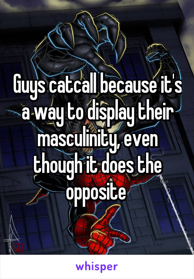 Guys catcall because it's a way to display their masculinity, even though it does the opposite 